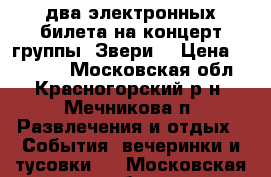 два электронных билета на концерт группы “Звери“ › Цена ­ 10 000 - Московская обл., Красногорский р-н, Мечникова п. Развлечения и отдых » События, вечеринки и тусовки   . Московская обл.